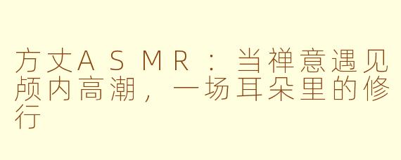 方丈ASMR：当禅意遇见颅内高潮，一场耳朵里的修行