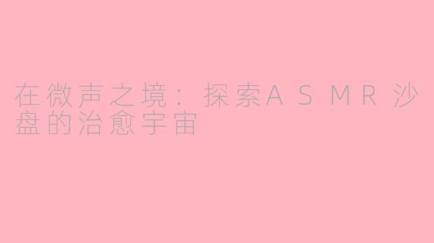 在微声之境：探索ASMR沙盘的治愈宇宙
