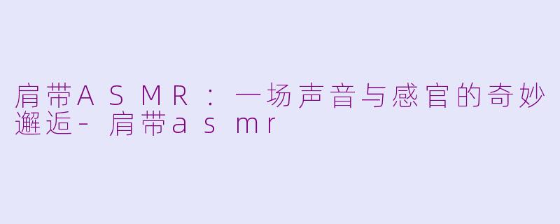 肩带ASMR：一场声音与感官的奇妙邂逅-肩带asmr