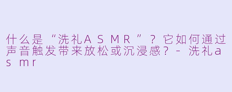 什么是“洗礼ASMR”？它如何通过声音触发带来放松或沉浸感？-洗礼asmr