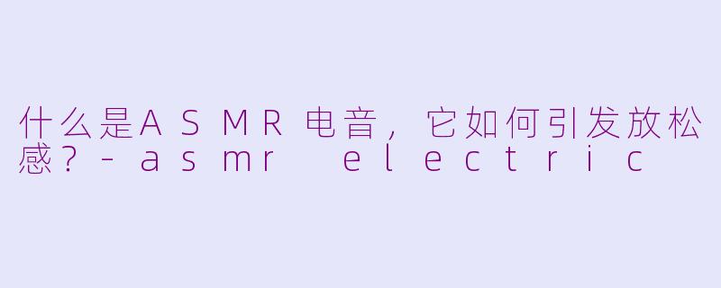 什么是ASMR电音，它如何引发放松感？-asmr electric