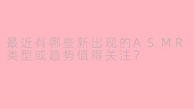 最近有哪些新出现的ASMR类型或趋势值得关注？