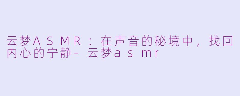 云梦ASMR：在声音的秘境中，找回内心的宁静-云梦asmr