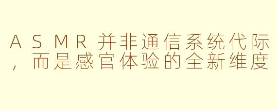 ASMR并非通信系统代际，而是感官体验的全新维度
