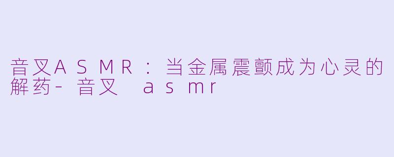 音叉ASMR：当金属震颤成为心灵的解药-音叉 asmr