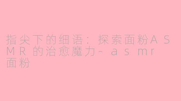 指尖下的细语：探索面粉ASMR的治愈魔力-asmr 面粉
