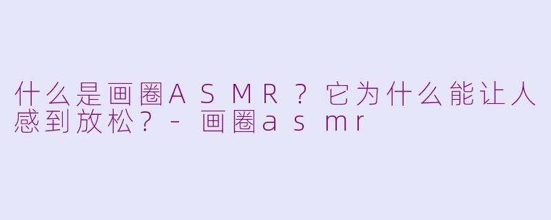什么是画圈ASMR?它为什么能让人感到放松?-画圈asmr