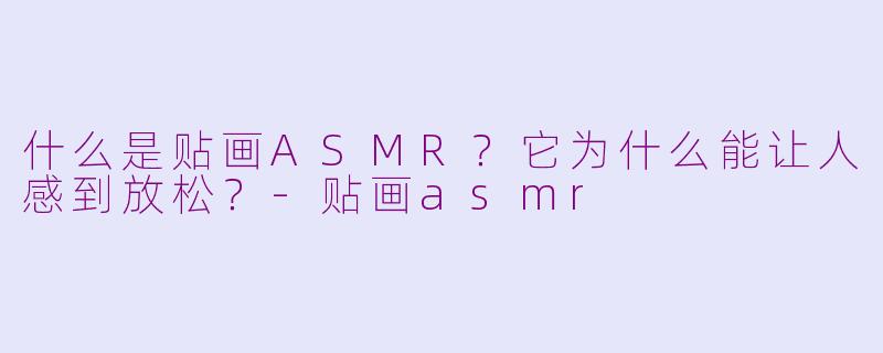 什么是贴画ASMR?它为什么能让人感到放松?-贴画asmr