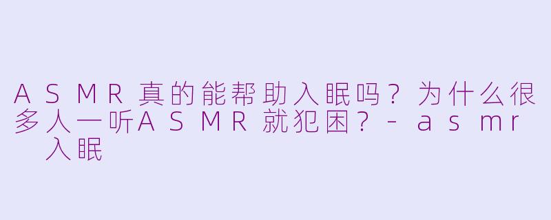 ASMR真的能帮助入眠吗?为什么很多人一听ASMR就犯困?-asmr 入眠