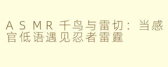 ASMR千鸟与雷切:当感官低语遇见忍者雷霆
