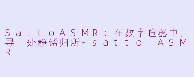 SattoASMR：在数字喧嚣中，寻一处静谧归所-satto ASMR