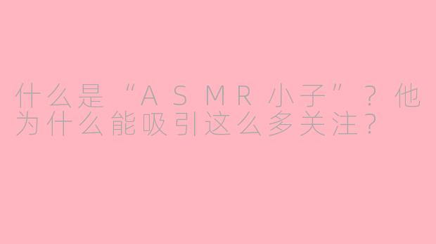 什么是“ASMR小子”?他为什么能吸引这么多关注?