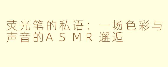 荧光笔的私语：一场色彩与声音的ASMR邂逅