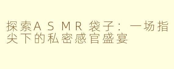 探索ASMR袋子：一场指尖下的私密感官盛宴