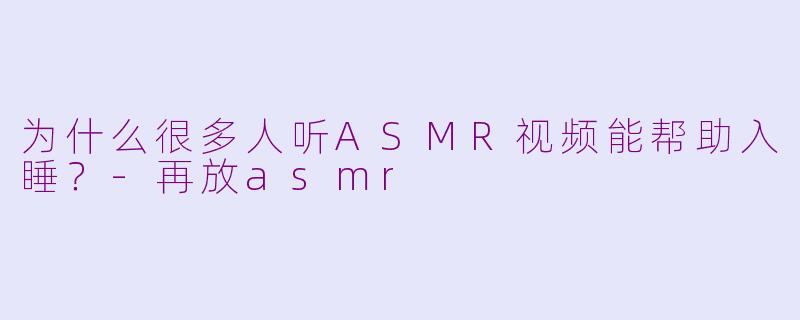 为什么很多人听ASMR视频能帮助入睡？-再放asmr