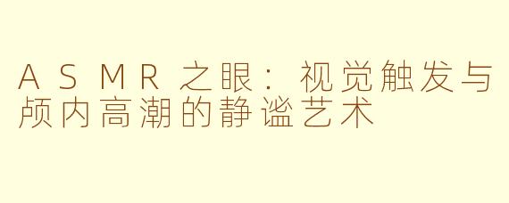 ASMR之眼：视觉触发与颅内高潮的静谧艺术