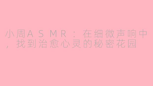 小周ASMR：在细微声响中，找到治愈心灵的秘密花园