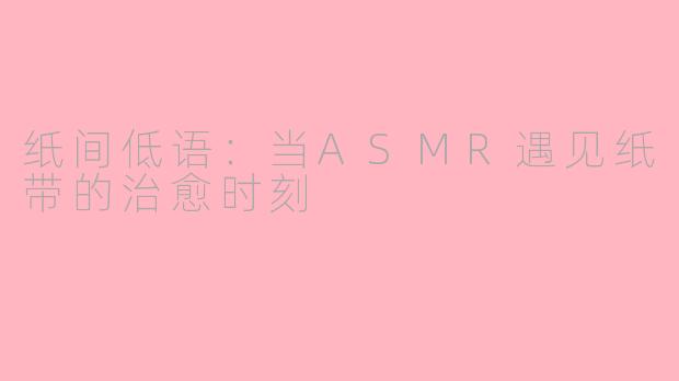 纸间低语：当ASMR遇见纸带的治愈时刻
