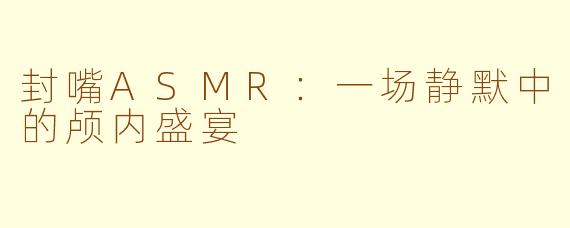 封嘴ASMR：一场静默中的颅内盛宴