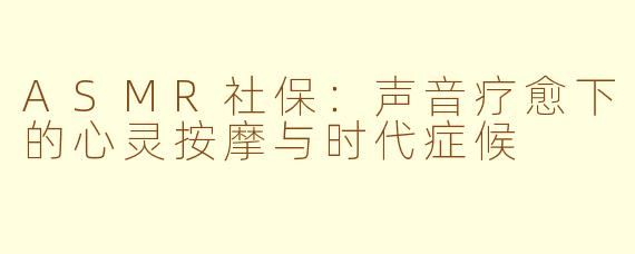 ASMR社保:声音疗愈下的心灵按摩与时代症候