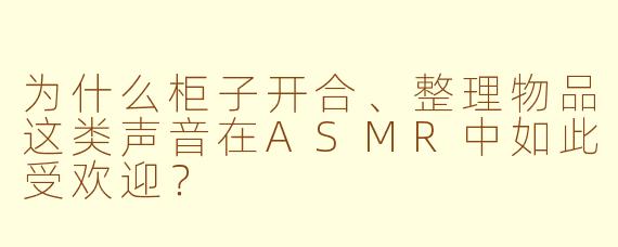 为什么柜子开合、整理物品这类声音在ASMR中如此受欢迎？