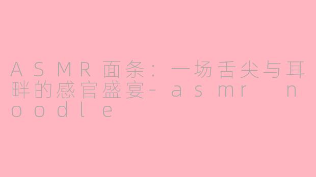 ASMR面条:一场舌尖与耳畔的感官盛宴