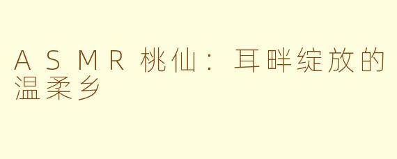 ASMR桃仙：耳畔绽放的温柔乡
