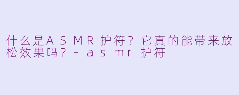 什么是ASMR护符？它真的能带来放松效果吗？-asmr护符