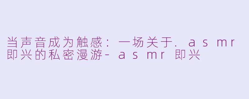 当声音成为触感：一场关于.asmr即兴的私密漫游-asmr即兴