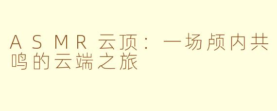 ASMR云顶:一场颅内共鸣的云端之旅