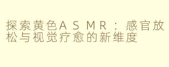 探索黄色ASMR：感官放松与视觉疗愈的新维度