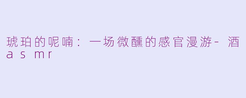 琥珀的呢喃：一场微醺的感官漫游-酒asmr