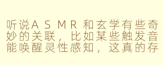听说ASMR和玄学有些奇妙的关联,比如某些触发音能唤醒灵性感知,这真的存在吗?
