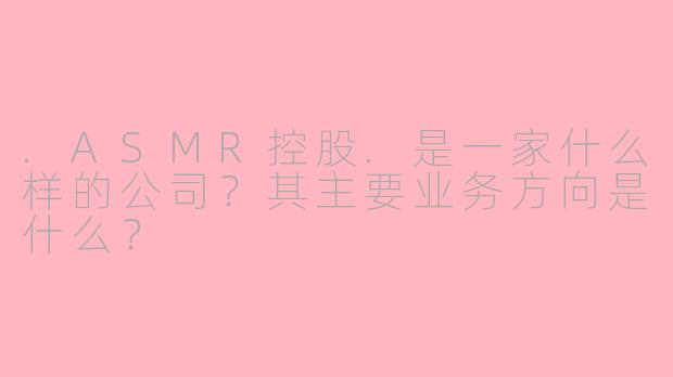 .ASMR控股.是一家什么样的公司?其主要业务方向是什么?