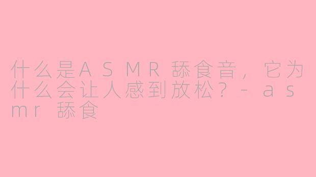 什么是ASMR舔食音，它为什么会让人感到放松？-asmr舔食
