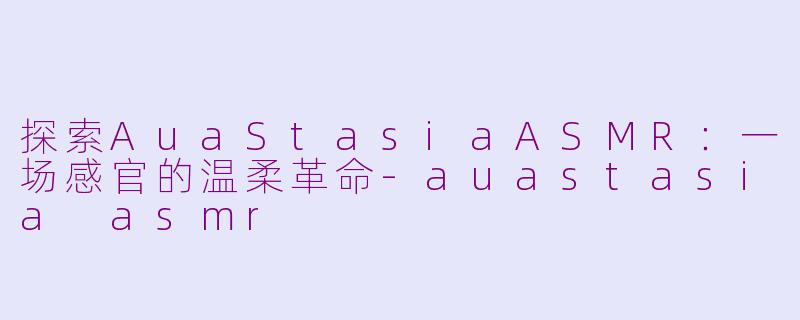 探索AuaStasiaASMR:一场感官的温柔革命