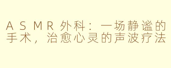 ASMR外科：一场静谧的手术，治愈心灵的声波疗法