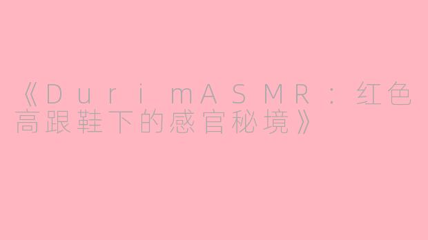 《DurimASMR：红色高跟鞋下的感官秘境》