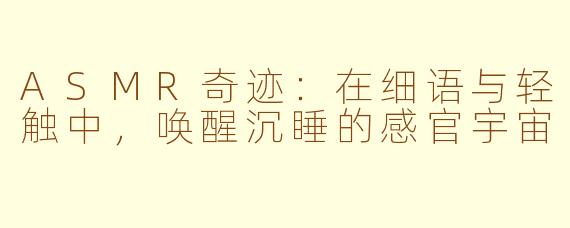 ASMR奇迹：在细语与轻触中，唤醒沉睡的感官宇宙
