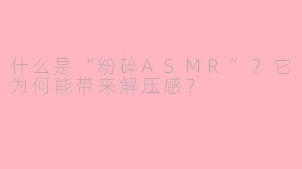 什么是“粉碎ASMR”？它为何能带来解压感？
