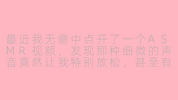 最近我无意中点开了一个ASMR视频，发现那种细微的声音竟然让我特别放松，甚至有点上头。你也有过这种偶然发现ASMR却意外被治愈的经历吗？