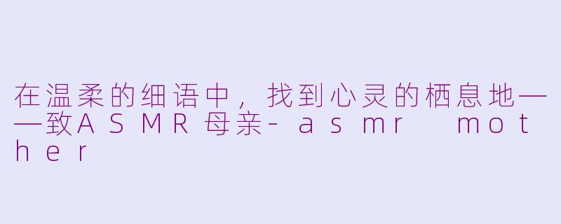 在温柔的细语中，找到心灵的栖息地——致ASMR母亲-asmr mother