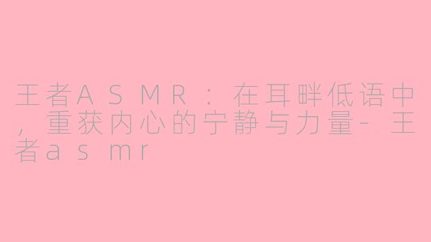 王者ASMR:在耳畔低语中,重获内心的宁静与力量-王者asmr