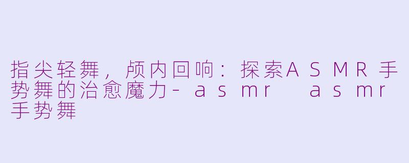指尖轻舞，颅内回响：探索ASMR手势舞的治愈魔力-asmr asmr手势舞