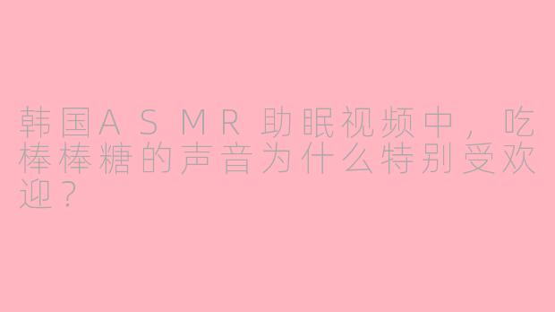 韩国ASMR助眠视频中，吃棒棒糖的声音为什么特别受欢迎？