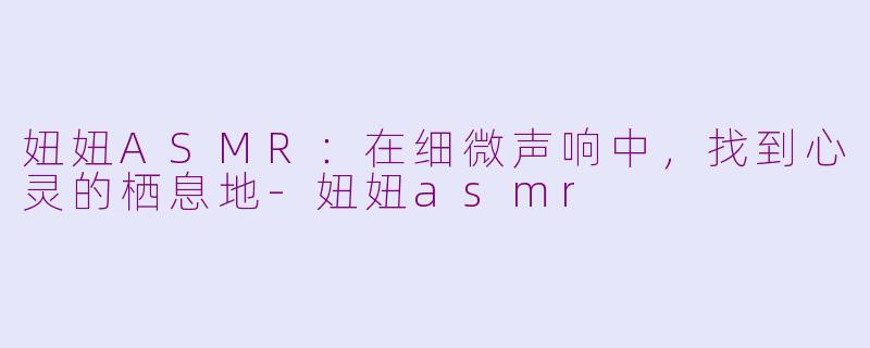 妞妞ASMR：在细微声响中，找到心灵的栖息地-妞妞asmr