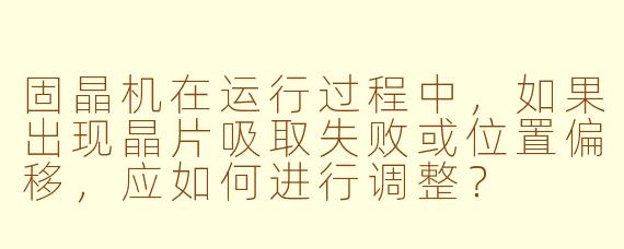 固晶机在运行过程中,如果出现晶片吸取失败或位置偏移,应如何进行调整?