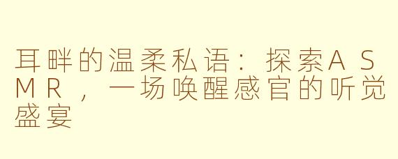 耳畔的温柔私语：探索ASMR，一场唤醒感官的听觉盛宴