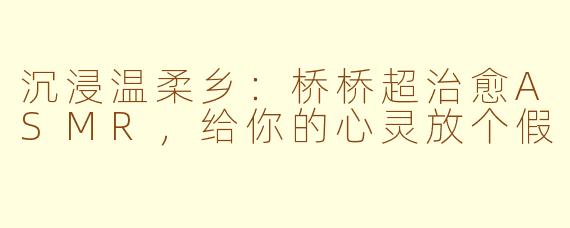 沉浸温柔乡：桥桥超治愈ASMR，给你的心灵放个假