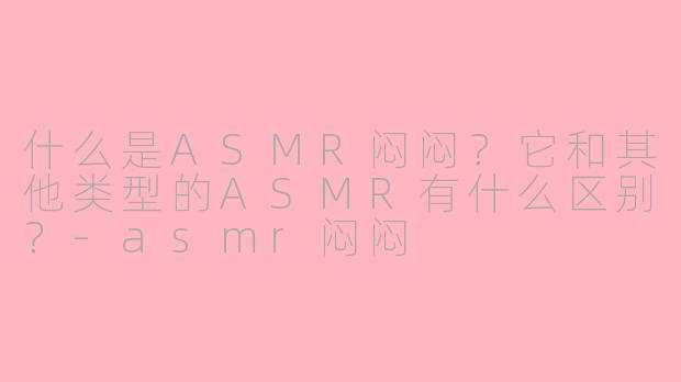 什么是ASMR闷闷?它和其他类型的ASMR有什么区别?